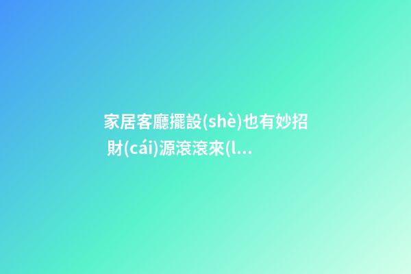 家居客廳擺設(shè)也有妙招 財(cái)源滾滾來(lái)